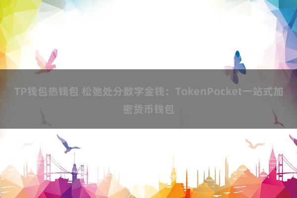 TP钱包热钱包 松弛处分数字金钱：TokenPocket一站式加密货币钱包