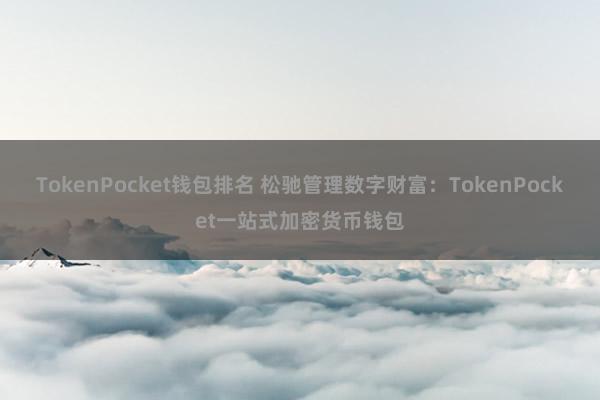 TokenPocket钱包排名 松驰管理数字财富：TokenPocket一站式加密货币钱包