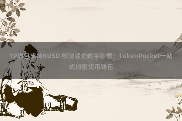 TP钱包支持BUSD 松驰惩处数字钞票：TokenPocket一站式加密货币钱包